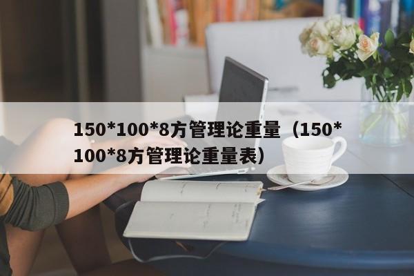 150*100*8方管理論重量（150*100*8方管理論重量表）