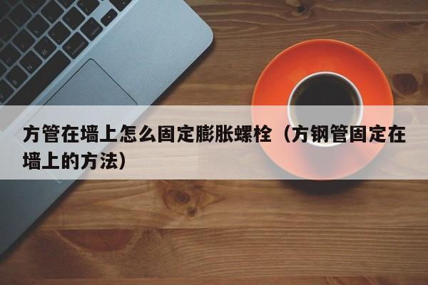 方管在墻上怎么固定膨脹螺栓（方鋼管固定在墻上的方法）