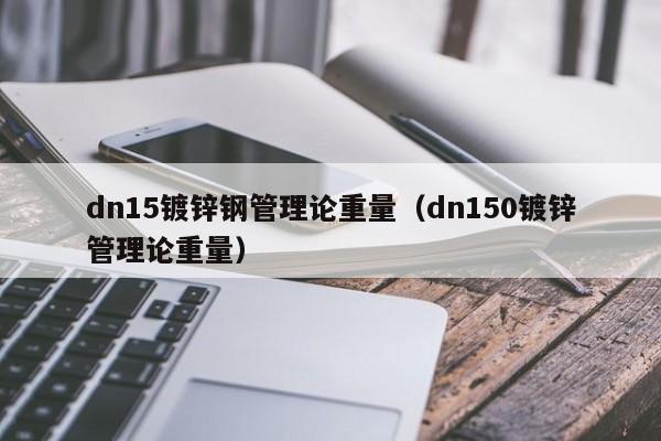 dn15鍍鋅鋼管理論重量（dn150鍍鋅管理論重量）