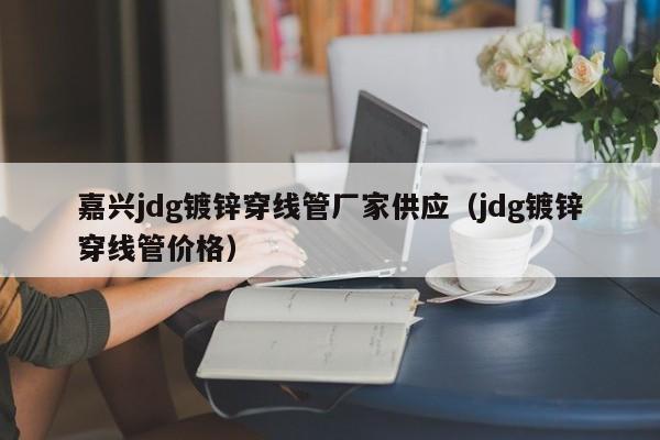 嘉興jdg鍍鋅穿線管廠家供應(yīng)（jdg鍍鋅穿線管價(jià)格）