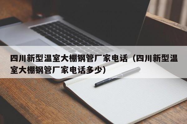 四川新型溫室大棚鋼管廠家電話（四川新型溫室大棚鋼管廠家電話多少）