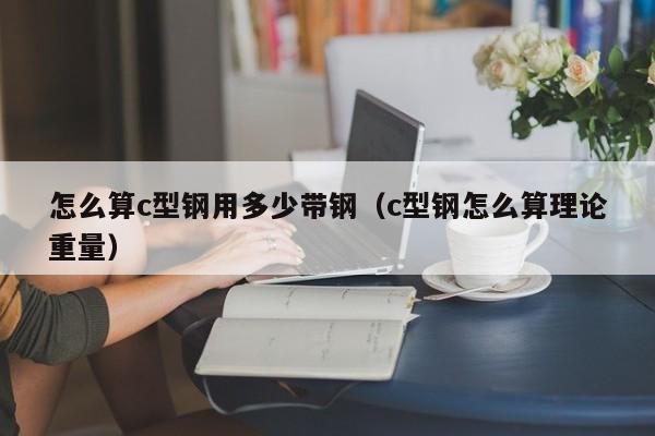 怎么算c型鋼用多少帶鋼（c型鋼怎么算理論重量）