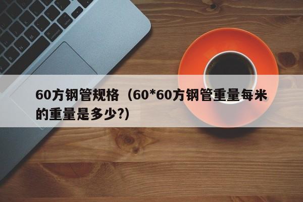 60方鋼管規(guī)格（60*60方鋼管重量每米的重量是多少?）