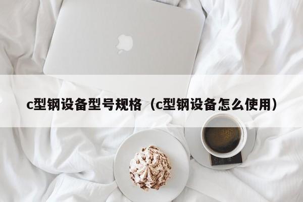 c型鋼設(shè)備型號規(guī)格（c型鋼設(shè)備怎么使用）