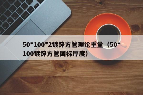 50*100*2鍍鋅方管理論重量（50*100鍍鋅方管國標(biāo)厚度）