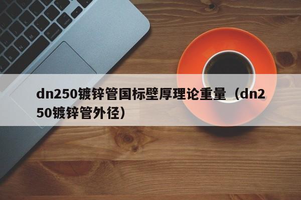 dn250鍍鋅管國標壁厚理論重量（dn250鍍鋅管外徑）