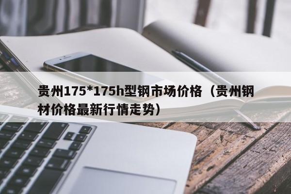 貴州175*175h型鋼市場價格（貴州鋼材價格最新行情走勢）