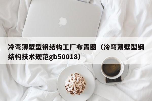 冷彎薄壁型鋼結構工廠布置圖（冷彎薄壁型鋼結構技術規范gb50018）