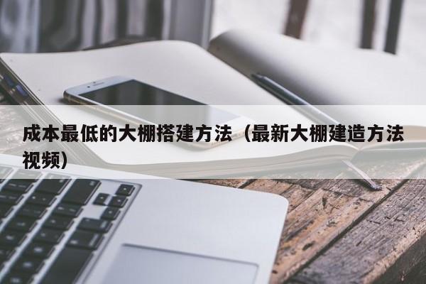 成本最低的大棚搭建方法（最新大棚建造方法視頻）