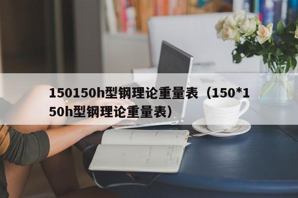 150150h型鋼理論重量表（150*150h型鋼理論重量表）