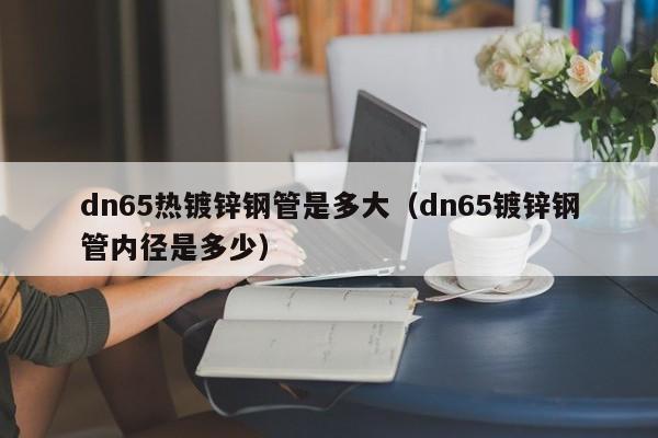 dn65熱鍍鋅鋼管是多大（dn65鍍鋅鋼管內徑是多少）