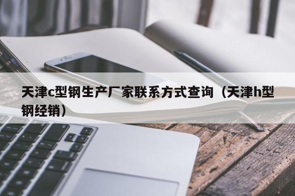 天津c型鋼生產廠家聯系方式查詢（天津h型鋼經銷）