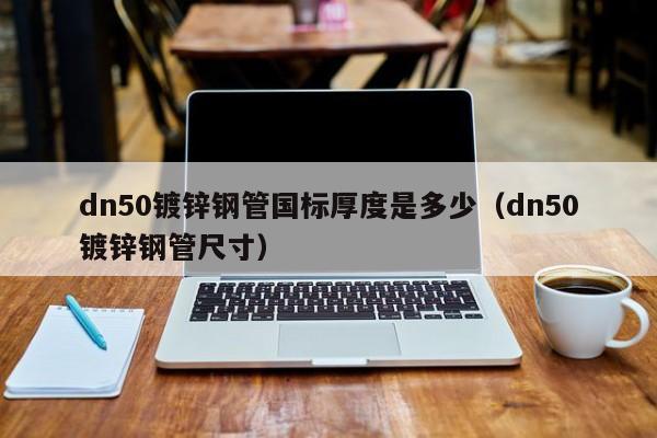 dn50鍍鋅鋼管國標厚度是多少（dn50鍍鋅鋼管尺寸）