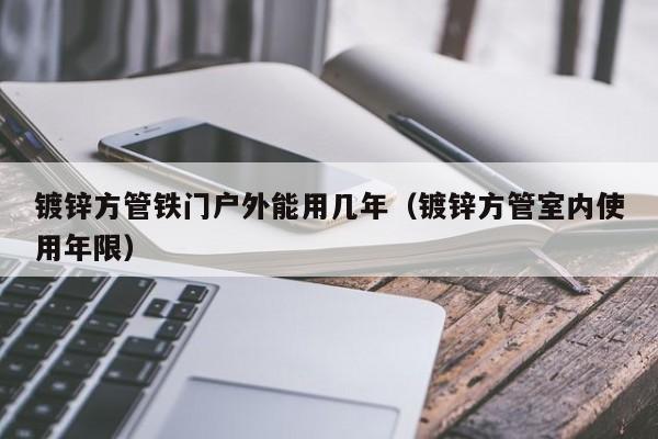 鍍鋅方管鐵門(mén)戶外能用幾年（鍍鋅方管室內(nèi)使用年限）