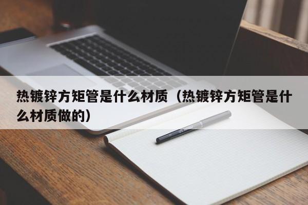 熱鍍鋅方矩管是什么材質（熱鍍鋅方矩管是什么材質做的）