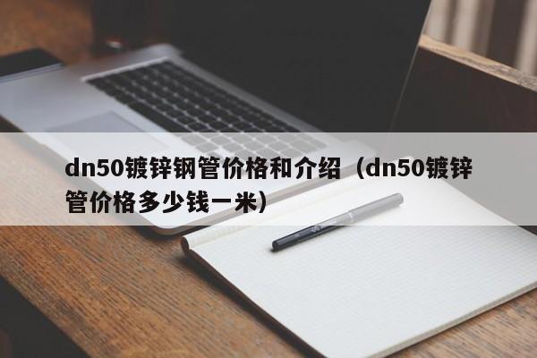 dn50鍍鋅鋼管價格和介紹（dn50鍍鋅管價格多少錢一米）