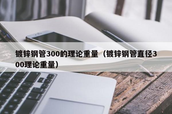 鍍鋅鋼管300的理論重量（鍍鋅鋼管直徑300理論重量）