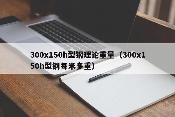 300x150h型鋼理論重量（300x150h型鋼每米多重）