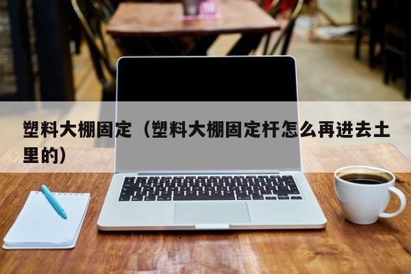 塑料大棚固定（塑料大棚固定桿怎么再進去土里的）