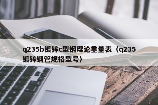 q235b鍍鋅c型鋼理論重量表（q235鍍鋅鋼管規格型號）