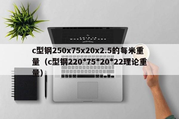 c型鋼250x75x20x2.5的每米重量（c型鋼220*75*20*22理論重量）