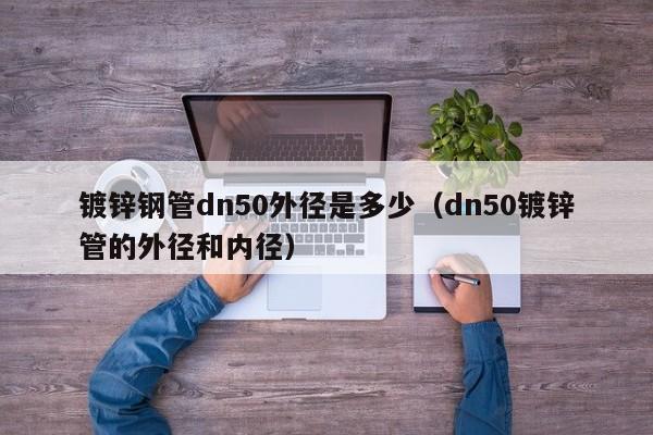 鍍鋅鋼管dn50外徑是多少（dn50鍍鋅管的外徑和內徑）