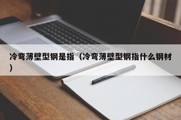 冷彎薄壁型鋼是指（冷彎薄壁型鋼指什么鋼材）