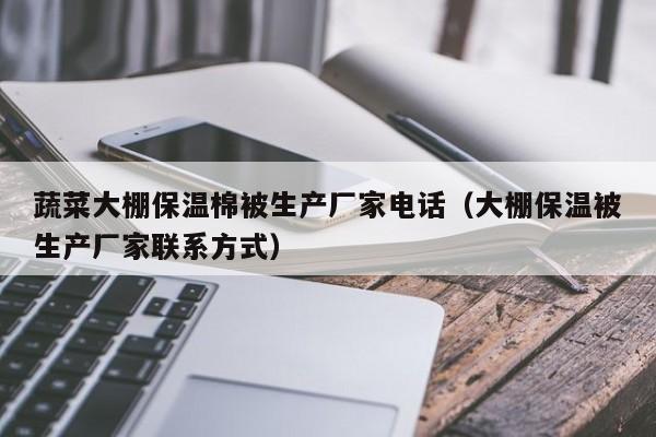 蔬菜大棚保溫棉被生產廠家電話（大棚保溫被生產廠家聯系方式）