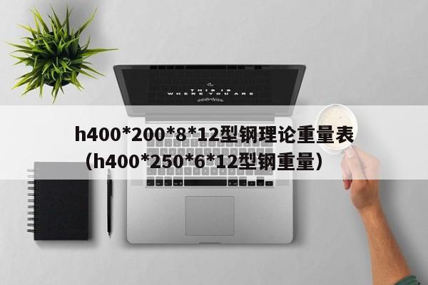 h400*200*8*12型鋼理論重量表（h400*250*6*12型鋼重量）